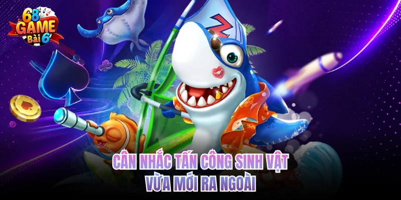 can nhac tan cong sinh vat vua moi ra ngoai